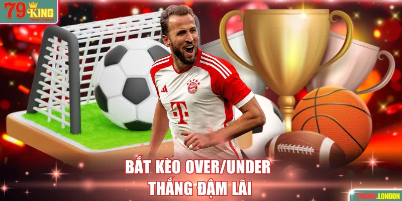 Bắt kèo Over/Under thắng đậm lãi khủng