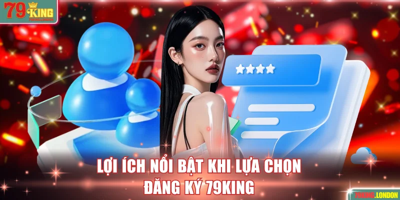 Lợi ích nổi bật khi lựa chọn đăng ký 79KING